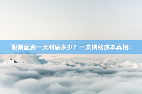 股票配资一天利息多少？一文揭秘成本真相！