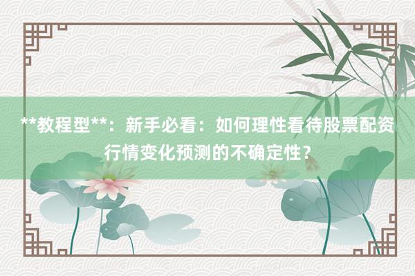 **教程型**：新手必看：如何理性看待股票配资行情变化预测的不确定性？