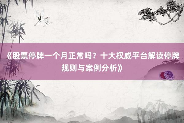 《股票停牌一个月正常吗？十大权威平台解读停牌规则与案例分析》