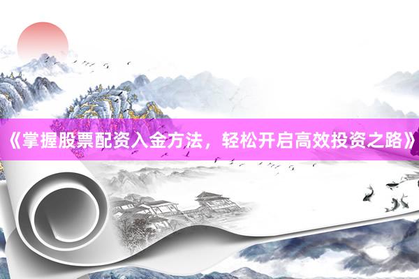 《掌握股票配资入金方法，轻松开启高效投资之路》