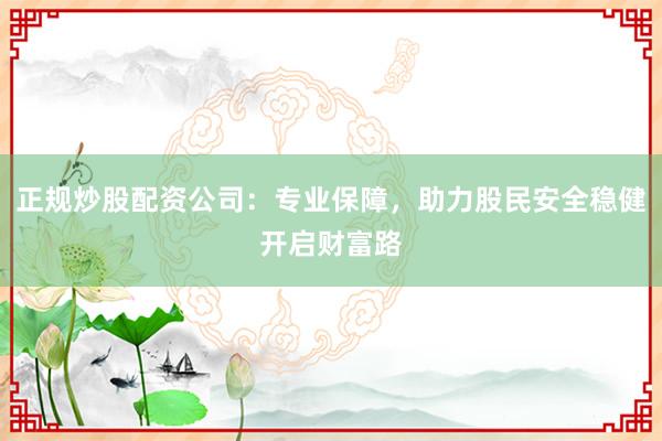 正规炒股配资公司:专业保障,助力股民安全稳健开启财富路