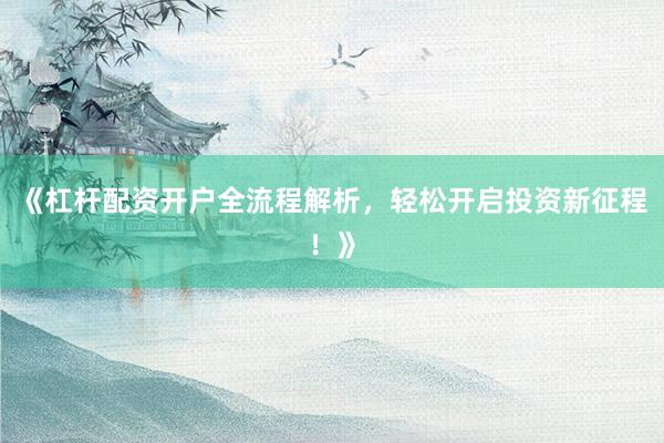《杠杆配资开户全流程解析,轻松开启投资新征程!》