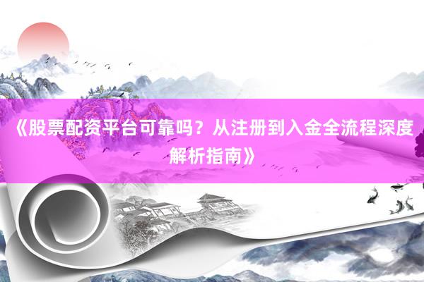 《股票配资平台可靠吗?从注册到入金全流程深度解析指南》
