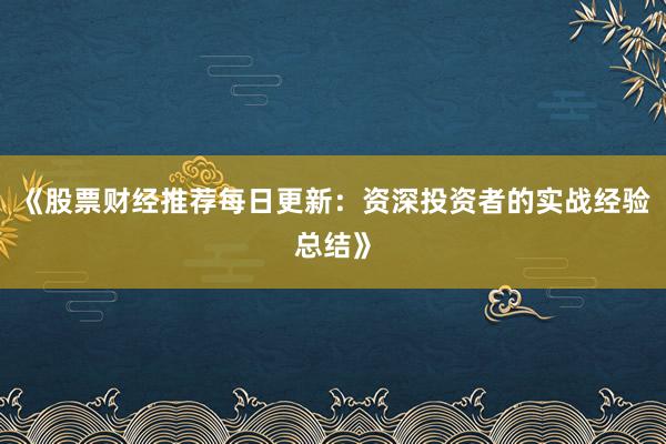 《股票财经推荐每日更新:资深投资者的实战经验总结》