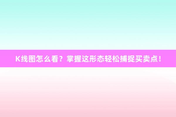 K线图怎么看?掌握这形态轻松捕捉买卖点!