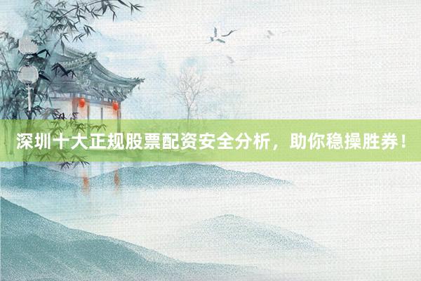 深圳十大正规股票配资安全分析,助你稳操胜券!