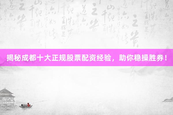 揭秘成都十大正规股票配资经验,助你稳操胜券!