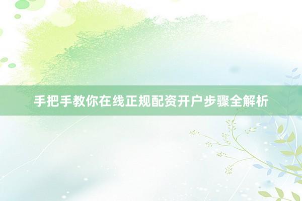 手把手教你在线正规配资开户步骤全解析