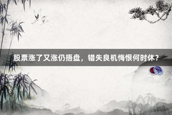 股票涨了又涨仍捂盘，错失良机悔恨何时休？