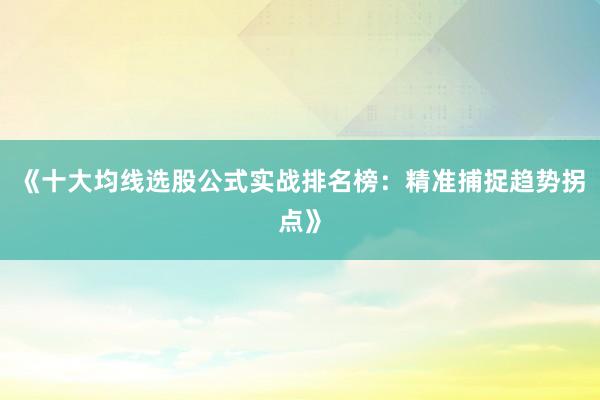 《十大均线选股公式实战排名榜：精准捕捉趋势拐点》