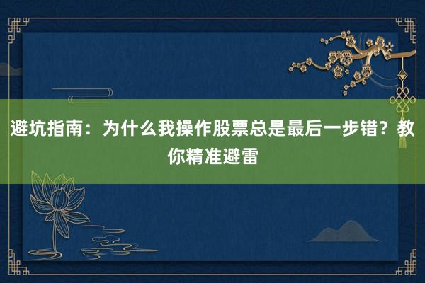避坑指南：为什么我操作股票总是最后一步错？教你精准避雷