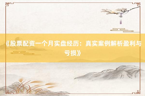 《股票配资一个月实盘经历：真实案例解析盈利与亏损》