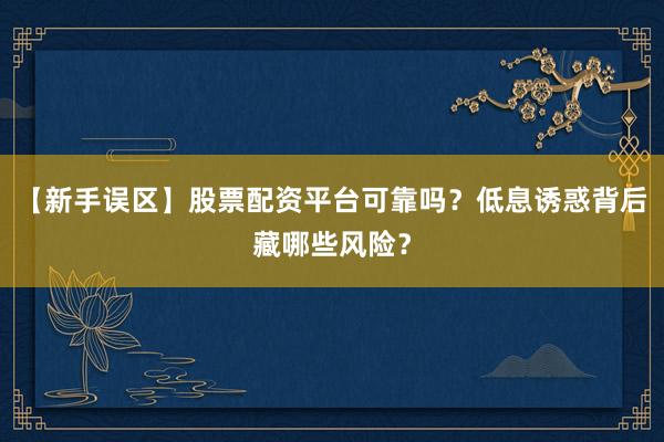 【新手误区】股票配资平台可靠吗？低息诱惑背后藏哪些风险？