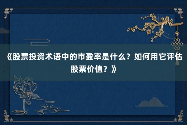 《股票投资术语中的市盈率是什么？如何用它评估股票价值？》