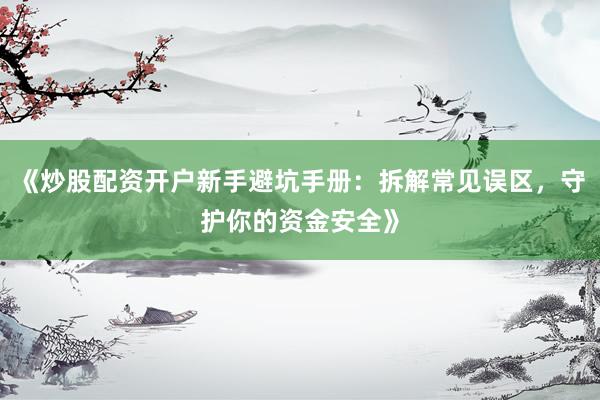《炒股配资开户新手避坑手册：拆解常见误区，守护你的资金安全》