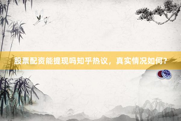 股票配资能提现吗知乎热议，真实情况如何？