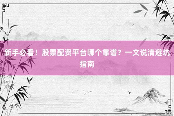 新手必看！股票配资平台哪个靠谱？一文说清避坑指南