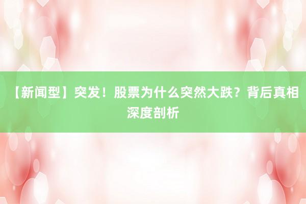 【新闻型】突发!股票为什么突然大跌?背后真相深度剖析