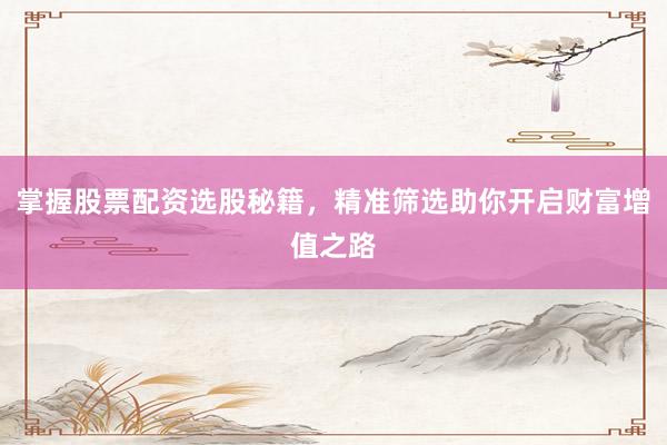 掌握股票配资选股秘籍，精准筛选助你开启财富增值之路