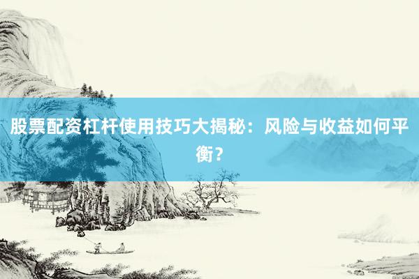 股票配资杠杆使用技巧大揭秘：风险与收益如何平衡？