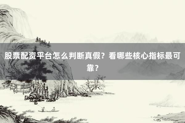股票配资平台怎么判断真假？看哪些核心指标最可靠？