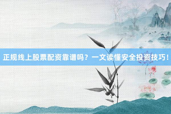 正规线上股票配资靠谱吗？一文读懂安全投资技巧！