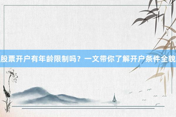 股票开户有年龄限制吗？一文带你了解开户条件全貌