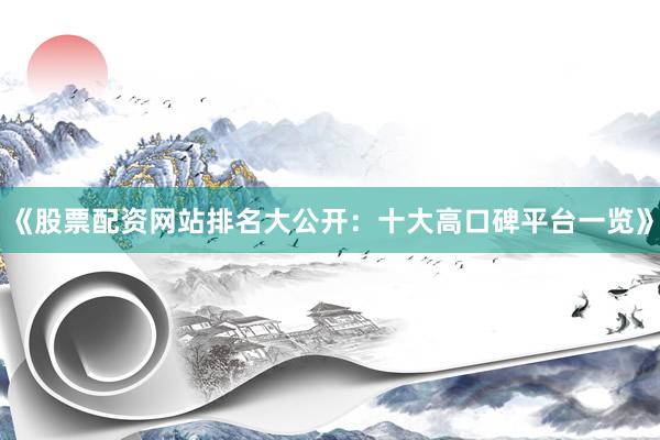 《股票配资网站排名大公开:十大高口碑平台一览》