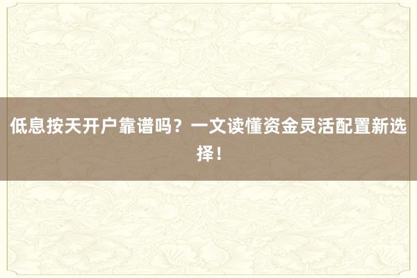 低息按天开户靠谱吗？一文读懂资金灵活配置新选择！