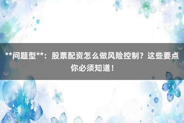 **问题型**:股票配资怎么做风险控制?这些要点你必须知道!