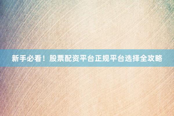 新手必看!股票配资平台正规平台选择全攻略
