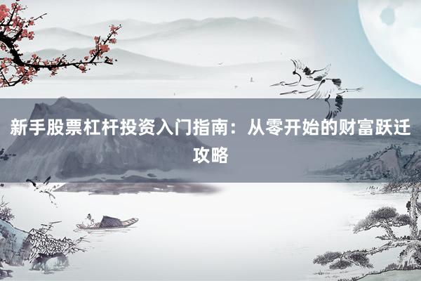 新手股票杠杆投资入门指南：从零开始的财富跃迁攻略