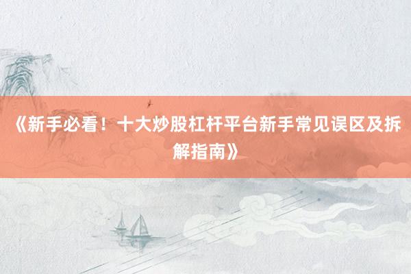 《新手必看！十大炒股杠杆平台新手常见误区及拆解指南》