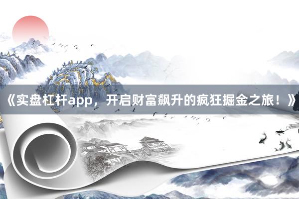 《实盘杠杆app，开启财富飙升的疯狂掘金之旅！》