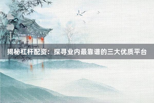 揭秘杠杆配资：探寻业内最靠谱的三大优质平台