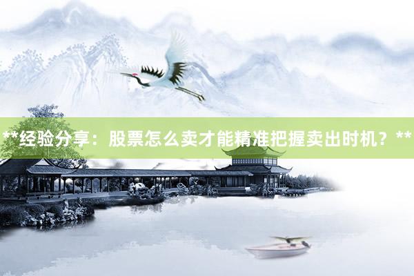 **经验分享：股票怎么卖才能精准把握卖出时机？**