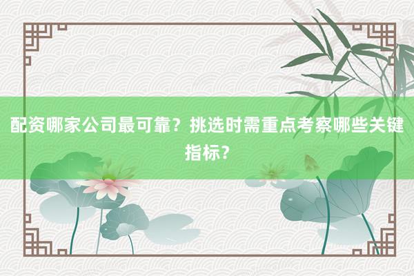 配资哪家公司最可靠？挑选时需重点考察哪些关键指标？