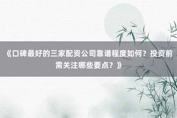 《口碑最好的三家配资公司靠谱程度如何？投资前需关注哪些要点？》