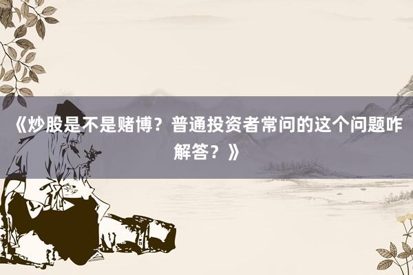 《炒股是不是赌博？普通投资者常问的这个问题咋解答？》