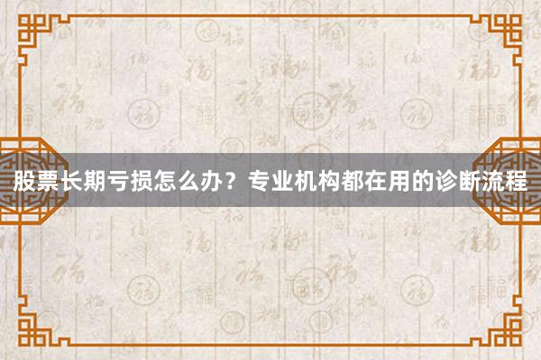 股票长期亏损怎么办？专业机构都在用的诊断流程
