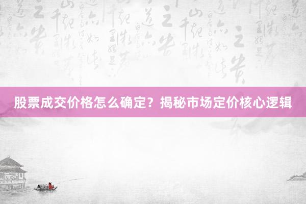 股票成交价格怎么确定？揭秘市场定价核心逻辑