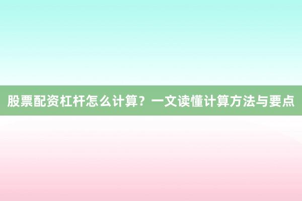 股票配资杠杆怎么计算？一文读懂计算方法与要点
