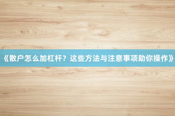 《散户怎么加杠杆？这些方法与注意事项助你操作》