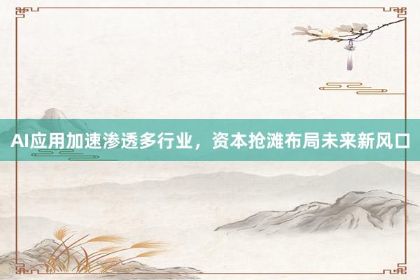 AI应用加速渗透多行业，资本抢滩布局未来新风口