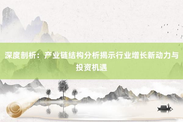 深度剖析：产业链结构分析揭示行业增长新动力与投资机遇