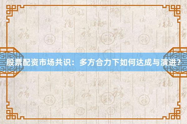 股票配资市场共识：多方合力下如何达成与演进？