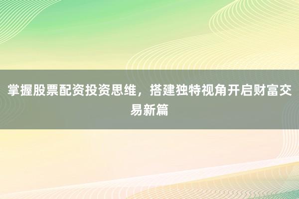 掌握股票配资投资思维，搭建独特视角开启财富交易新篇