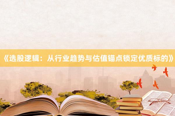 《选股逻辑：从行业趋势与估值锚点锁定优质标的》