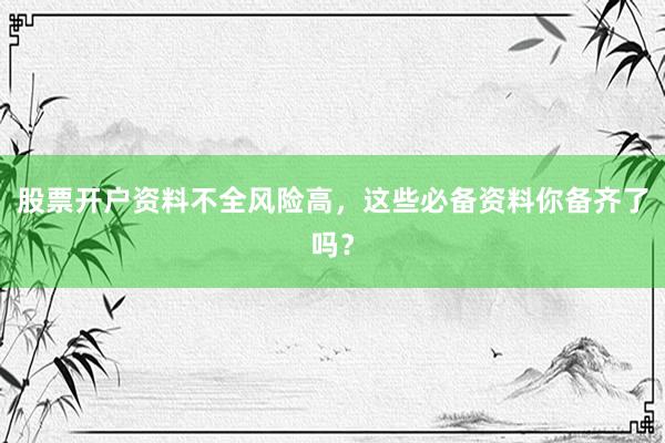 股票开户资料不全风险高，这些必备资料你备齐了吗？