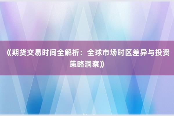 《期货交易时间全解析：全球市场时区差异与投资策略洞察》